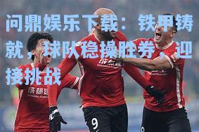 问鼎娱乐下载：铁甲铸就，球队稳操胜券，迎接挑战