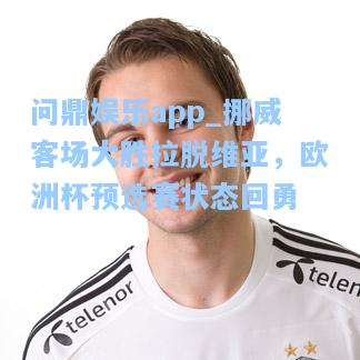 问鼎娱乐app_挪威客场大胜拉脱维亚，欧洲杯预选赛状态回勇