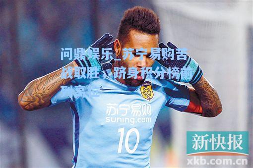 苏宁易购苦战取胜，跻身积分榜前列高位