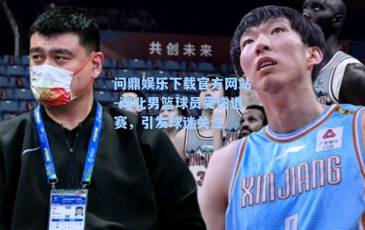 湖北男篮球员受伤退赛，引发球迷关注
