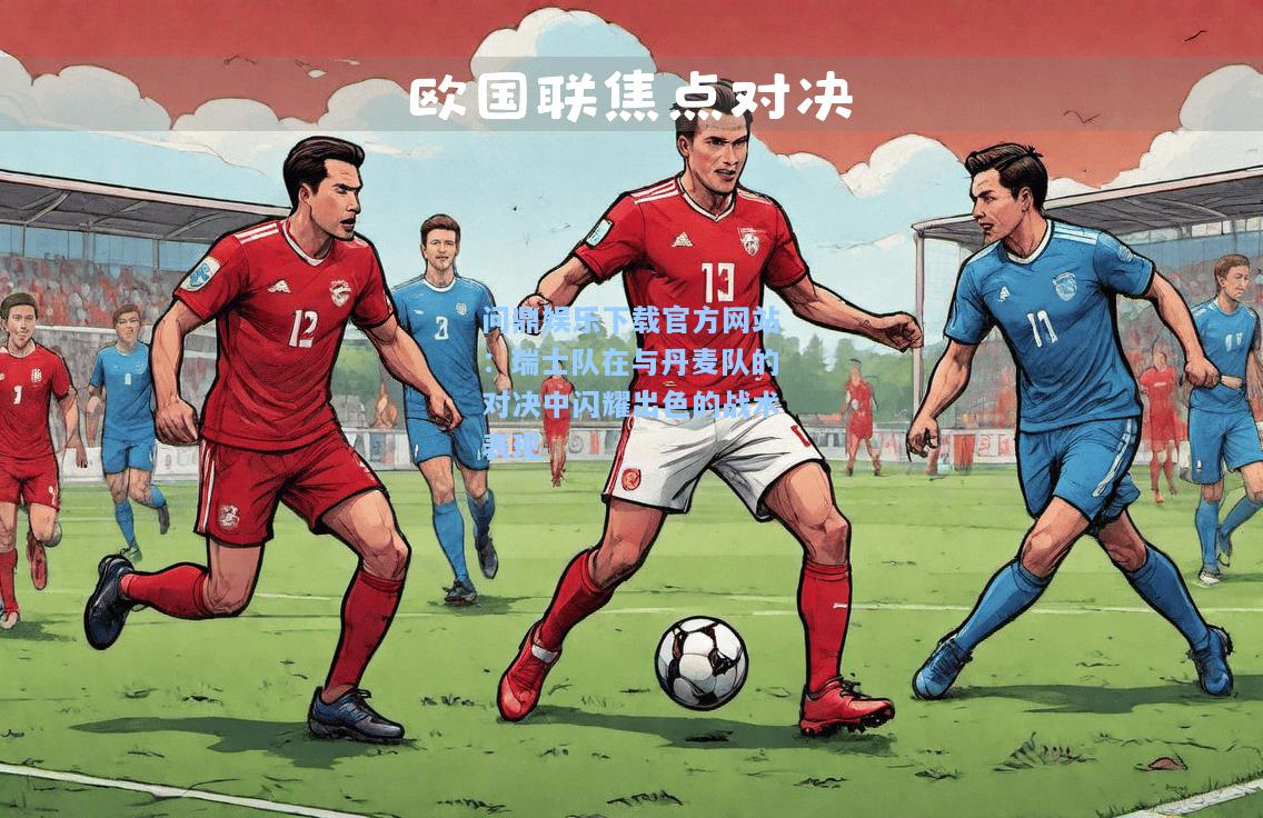 问鼎娱乐下载官方网站：瑞士队在与丹麦队的对决中闪耀出色的战术表现