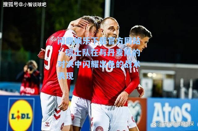 瑞士队在与丹麦队的对决中闪耀出色的战术表现
