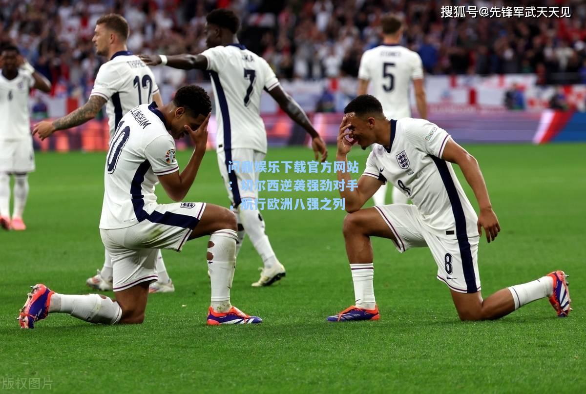 问鼎娱乐下载官方网站：切尔西逆袭强劲对手，航行欧洲八强之列