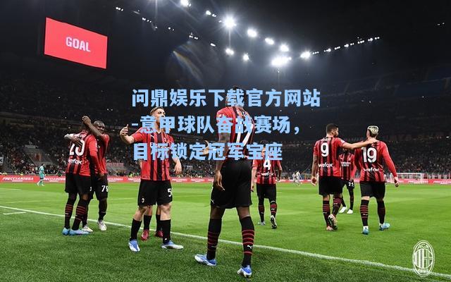 问鼎娱乐下载官方网站-意甲球队奋战赛场，目标锁定冠军宝座