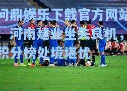 问鼎娱乐下载官方网站：河南建业坐失良机，积分榜处境堪忧
