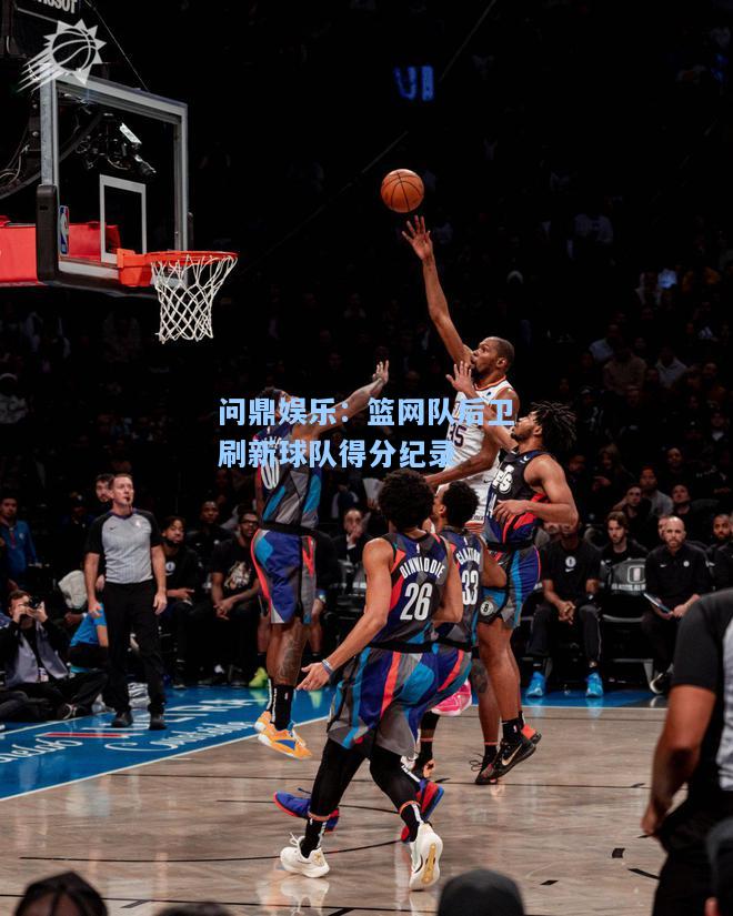 问鼎娱乐：篮网队后卫刷新球队得分纪录
