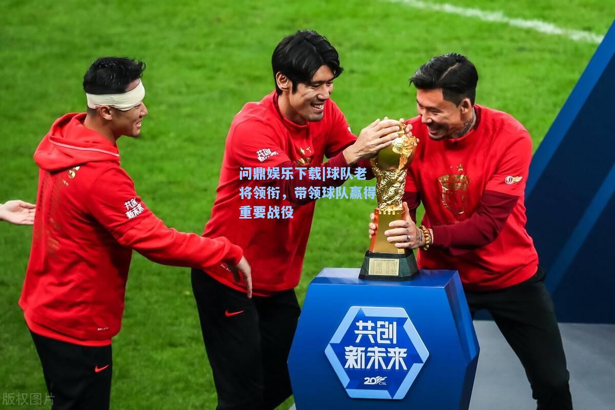问鼎娱乐下载|球队老将领衔，带领球队赢得重要战役