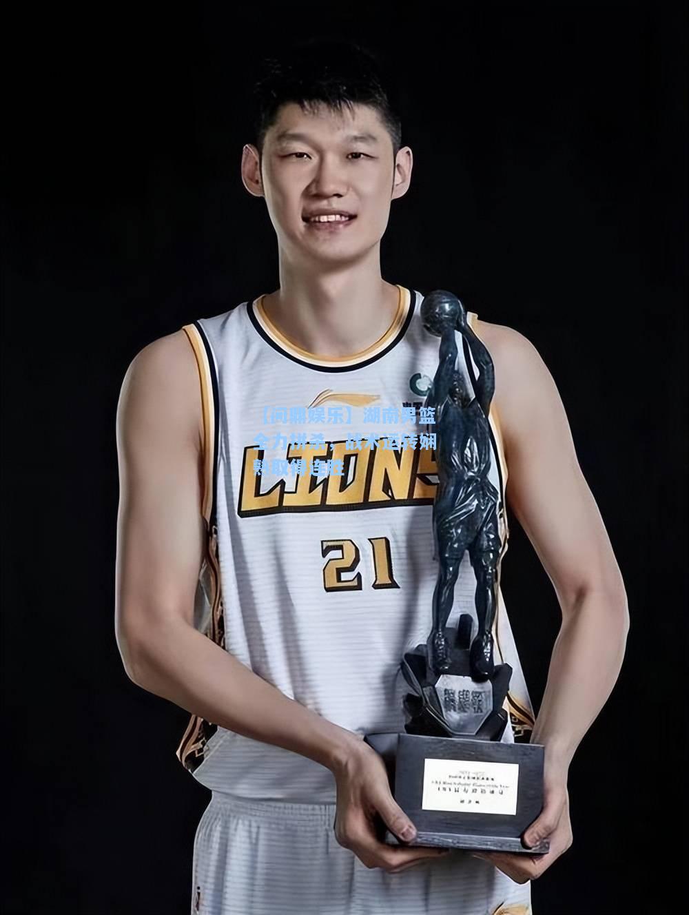 【问鼎娱乐】湖南男篮全力拼杀，战术运转娴熟取得连胜