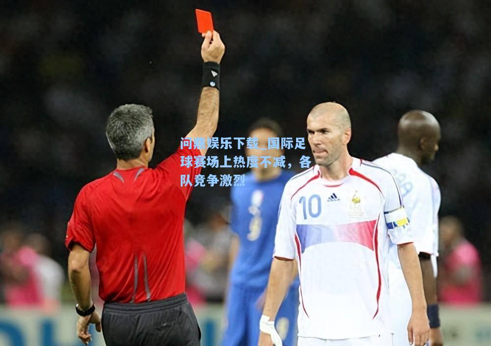 国际足球赛场上热度不减，各队竞争激烈