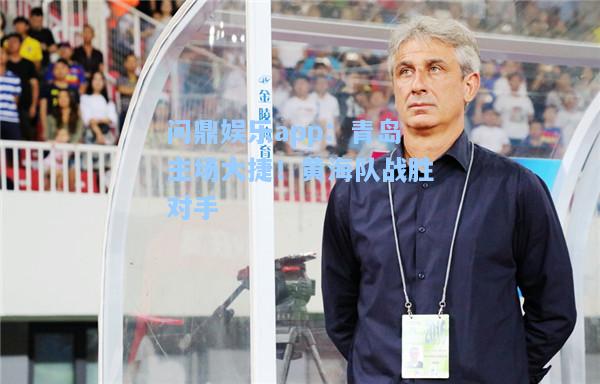 问鼎娱乐app：青岛主场大捷！黄海队战胜对手