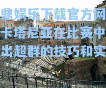 问鼎娱乐下载官方网站：卡塔尼亚在比赛中表现出超群的技巧和实力