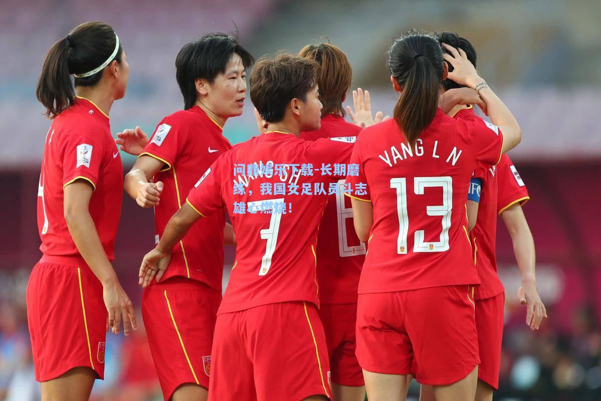长期磨练，我国女足队员斗志雄心燃烧！