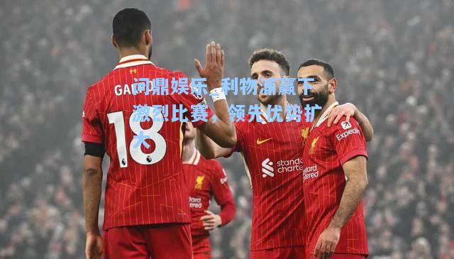 问鼎娱乐_利物浦赢下激烈比赛，领先优势扩大