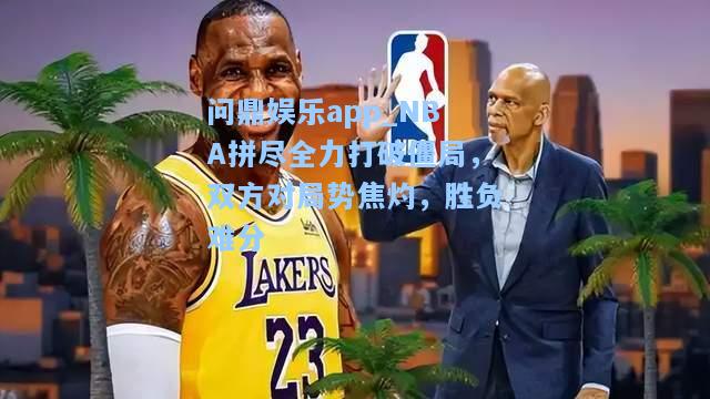 NBA拼尽全力打破僵局，双方对局势焦灼，胜负难分